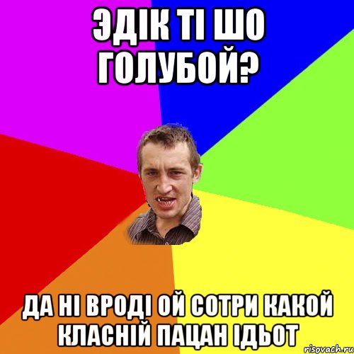 Эдік ті шо голубой? Да ні вроді Ой сотри какой класній пацан ідьот, Мем Чоткий паца