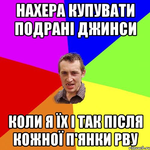 НАХЕРА КУПУВАТИ ПОДРАНІ ДЖИНСИ КОЛИ Я ЇХ І ТАК ПІСЛЯ КОЖНОЇ П'ЯНКИ РВУ, Мем Чоткий паца