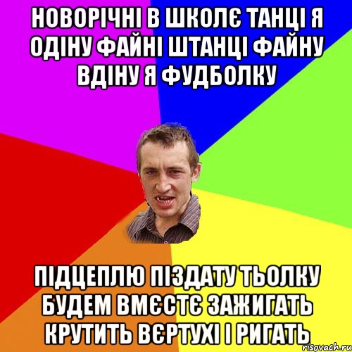 Новорічні в школє танці Я одіну файні штанці Файну вдіну я фудболку Підцеплю піздату тьолку Будем вмєстє зажигать Крутить вєртухі і ригать, Мем Чоткий паца