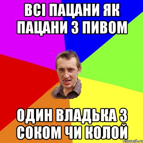 ВСІ ПАЦАНИ ЯК ПАЦАНИ З ПИВОМ ОДИН ВЛАДЬКА З СОКОМ ЧИ КОЛОЙ, Мем Чоткий паца