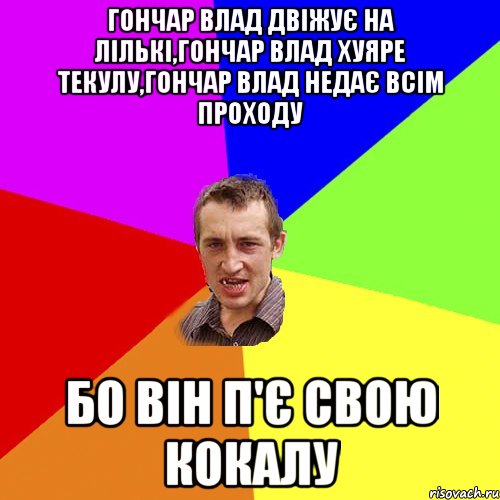 Гончар Влад двіжує на лількі,Гончар Влад хуяре текулу,Гончар Влад недає всім проходу БО ВІН П'Є СВОЮ КОКАЛУ, Мем Чоткий паца