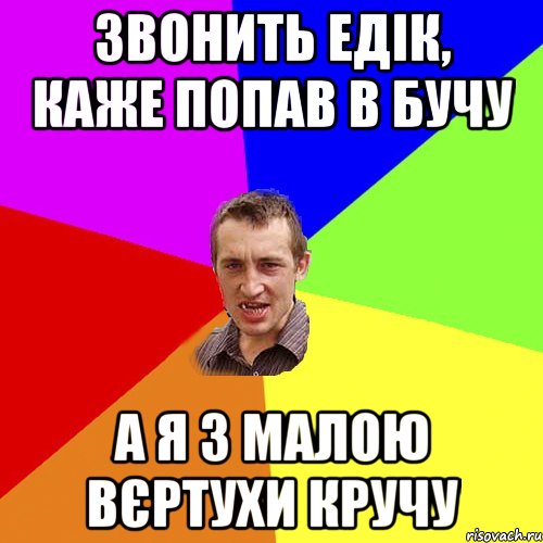 Звонить Едік, каже попав в бучу а я з малою вєртухи кручу, Мем Чоткий паца