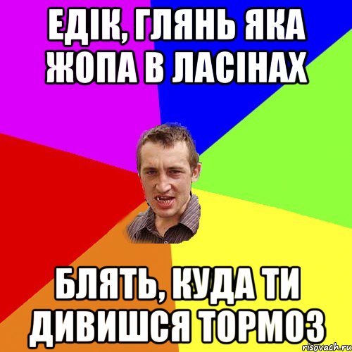 Едік, глянь яка жопа в ласінах блять, куда ти дивишся тормоз, Мем Чоткий паца