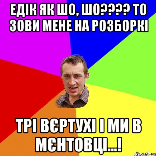 Едік як шо, шо???? то зови мене на розборкі трі вєртухі і ми в мєнтовці...!, Мем Чоткий паца