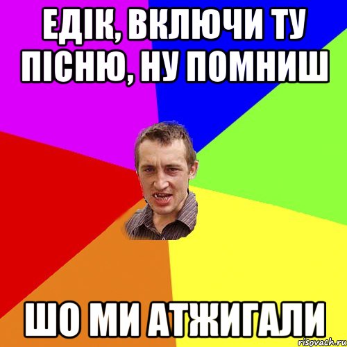 Едік, включи ту пісню, ну помниш шо ми атжигали, Мем Чоткий паца