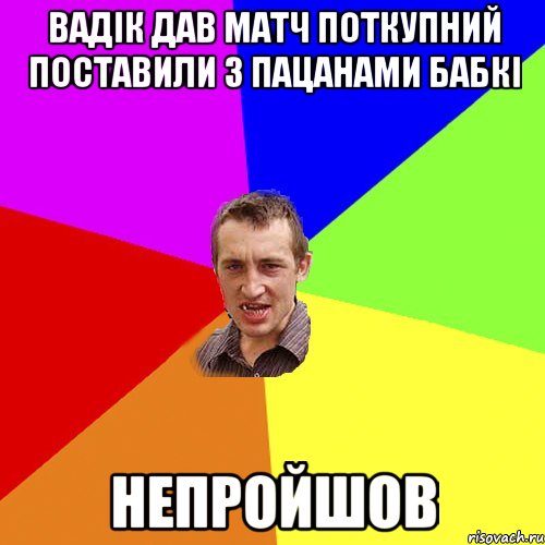 Вадік дав матч поткупний поставили з пацанами бабкі Непройшов, Мем Чоткий паца