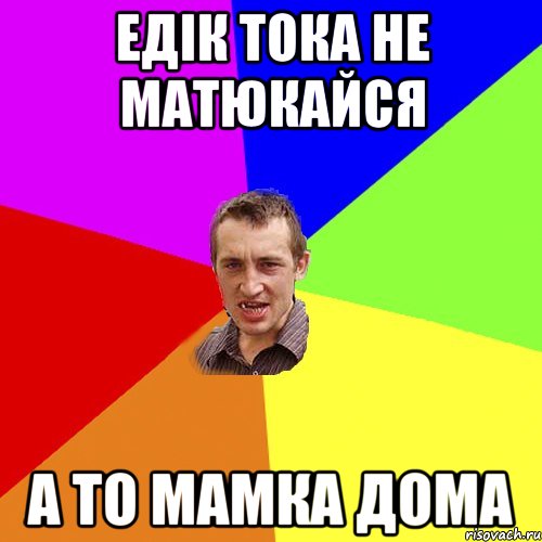 едік тока не матюкайся а то мамка дома