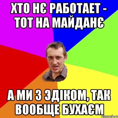 ХТО НЄ РАБОТАЕТ - ТОТ НА МАЙДАНЄ А МИ З ЭДІКОМ, ТАК ВООБЩЕ БУХАЄМ, Мем Чоткий паца