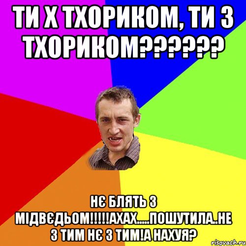 Ти х Тхориком, Ти з Тхориком?????? Нє блять з мідвєдьом!!!!!ахах.....пошутила..не з тим нє з тим!А нахуя?, Мем Чоткий паца