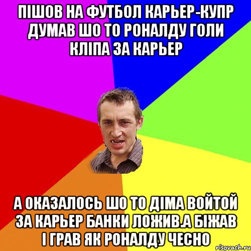 Пішов на футбол Карьер-Купр думав шо то Роналду голи кліпа за карьер А оказалось шо то Діма Войтой за карьер банки ложив.А біжав і грав як Роналду ЧЕСно, Мем Чоткий паца