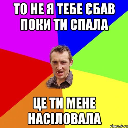 ТО НЕ Я ТЕБЕ ЄБАВ ПОКИ ТИ СПАЛА ЦЕ ТИ МЕНЕ НАСІЛОВАЛА, Мем Чоткий паца