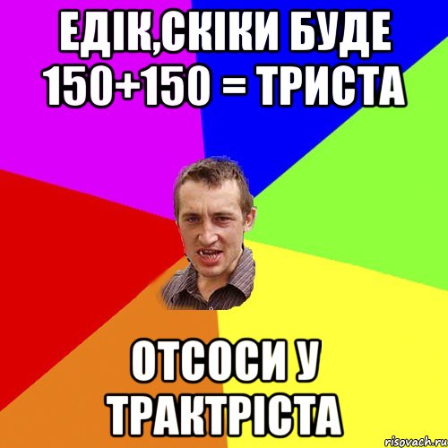 Едік,скіки буде 150+150 = Триста Отсоси у трактріста, Мем Чоткий паца