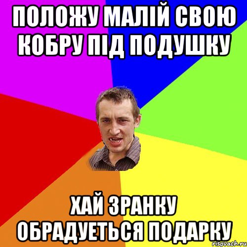 ПОЛОЖУ МАЛIЙ СВОЮ КОБРУ ПIД ПОДУШКУ ХАЙ ЗРАНКУ ОБРАДУЕТЬСЯ ПОДАРКУ, Мем Чоткий паца