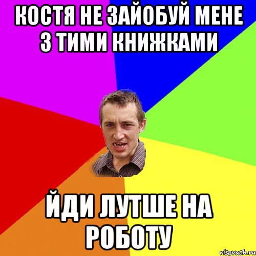 Костя не зайобуй мене з тими книжками йди лутше на роботу, Мем Чоткий паца