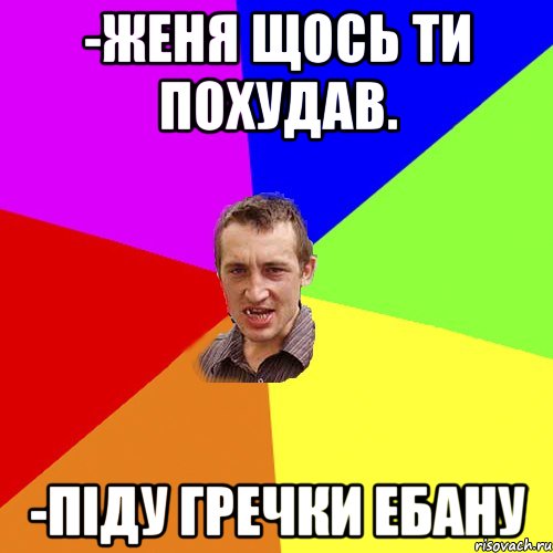 -Женя щось ти похудав. -Піду гречки ебану, Мем Чоткий паца