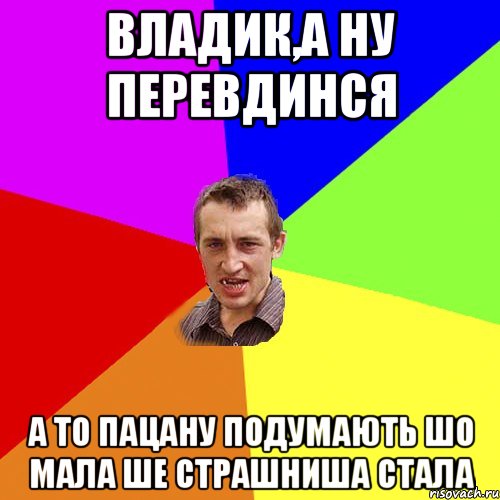 ВЛАДИК,А НУ ПЕРЕВДИНСЯ А ТО ПАЦАНУ ПОДУМАЮТЬ ШО МАЛА ШЕ СТРАШНИША СТАЛА, Мем Чоткий паца