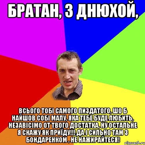 братан, з днюхой, всього тобі самого пиздатого, шо б найшов собі малу, яка тебе буде любить, незавісімо от твого достатка, ну остальне я скажу як приїду!!! да і сильно там з Бондаренком , не нажирайтеся!, Мем Чоткий паца