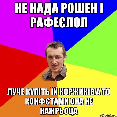 не нада рошен і рафеєлол луче купіть їй коржиків а то конфєтами она не нажрьоца, Мем Чоткий паца