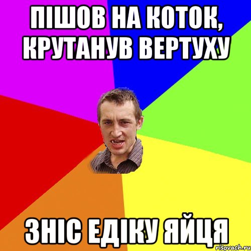 Пішов на коток, крутанув вертуху зніс Едіку яйця, Мем Чоткий паца