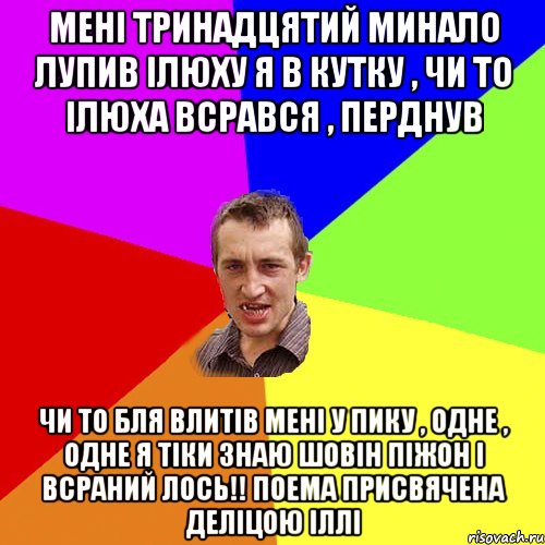 Мені тринадцятий минало лупив Ілюху я в кутку , чи то Ілюха всрався , перднув чи то бля влитів мені у пику , одне , одне я тіки знаю шовін піжон і всраний лось!! Поема присвячена Деліцою Іллі, Мем Чоткий паца