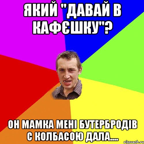 який "давай в кафєшку"? он мамка мені бутербродів с колбасою дала...., Мем Чоткий паца
