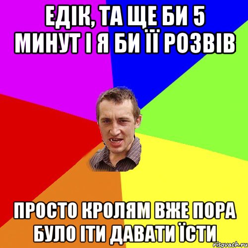 ЕДІК, ТА ЩЕ БИ 5 МИНУТ І Я БИ ЇЇ РОЗВІВ ПРОСТО КРОЛЯМ ВЖЕ ПОРА БУЛО ІТИ ДАВАТИ ЇСТИ, Мем Чоткий паца