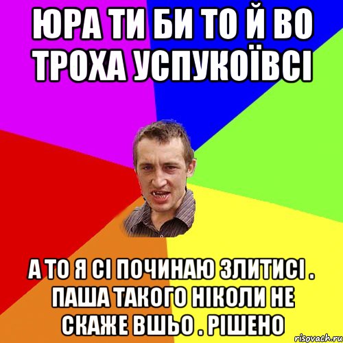 Юра ти би то й во троха успукоївсі а то я сі починаю злитисі . Паша такого ніколи не скаже вшьо . рішено, Мем Чоткий паца