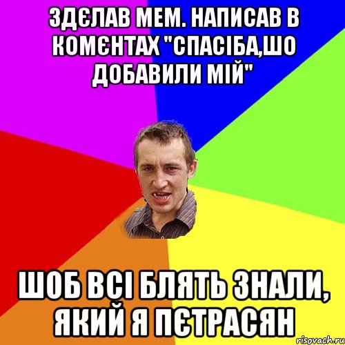 Здєлав Мем. Написав в комєнтах "спасіба,шо добавили мій" Шоб всі блять знали, який я Пєтрасян, Мем Чоткий паца