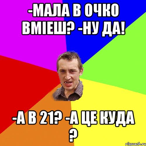 -Мала в очко вмiеш? -ну да! -а в 21? -а це куда ?, Мем Чоткий паца