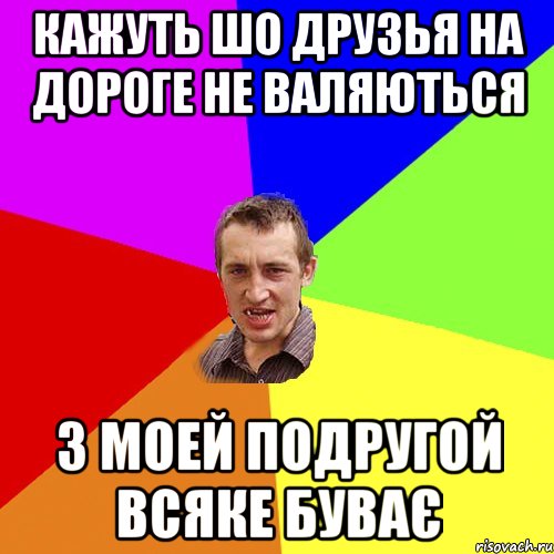 КАЖУТЬ ШО ДРУЗЬЯ НА ДОРОГЕ НЕ ВАЛЯЮТЬСЯ З МОЕЙ ПОДРУГОЙ ВСЯКЕ БУВАЄ, Мем Чоткий паца