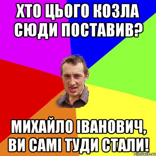 хто цього козла сюди поставив? Михайло Іванович, ви самі туди стали!, Мем Чоткий паца