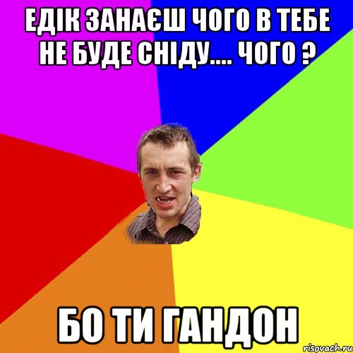 Едік занаєш чого в тебе не буде СНІДУ.... Чого ? Бо ти гандон, Мем Чоткий паца