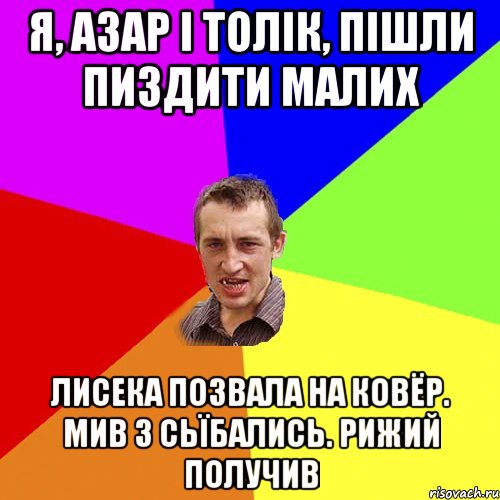 Я, Азар і толік, пішли пиздити малих Лисека позвала на ковёр. Мив 3 сьїбались. Рижий получив, Мем Чоткий паца