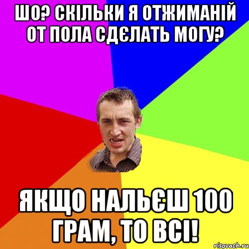 Шо? Скільки я отжиманій от пола сдєлать могу? Якщо нальєш 100 грам, то всі!, Мем Чоткий паца