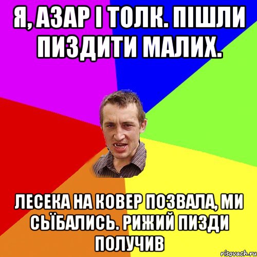 Я, азар і толк. Пішли пиздити малих. Лесека на ковер позвала, ми сьїбались. Рижий пизди получив, Мем Чоткий паца