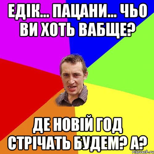 ЕДІК... ПАЦАНИ... ЧЬО ВИ ХОТЬ ВАБЩЕ? ДЕ НОВІЙ ГОД СТРІЧАТЬ БУДЕМ? А?, Мем Чоткий паца