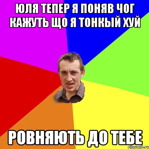 Юля тепер я поняв чог кажуть що я тонкый хуй ровняють до тебе, Мем Чоткий паца