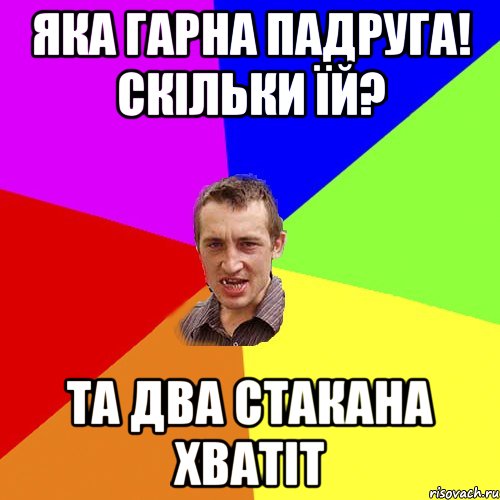 Яка гарна падруга! Скільки їй? Та два стакана хватіт, Мем Чоткий паца