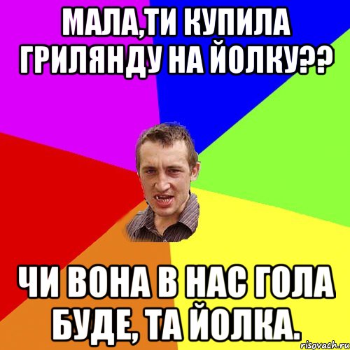 Мала,ти купила ГРИЛЯНДУ на йолку?? Чи вона в нас гола буде, та йолка., Мем Чоткий паца