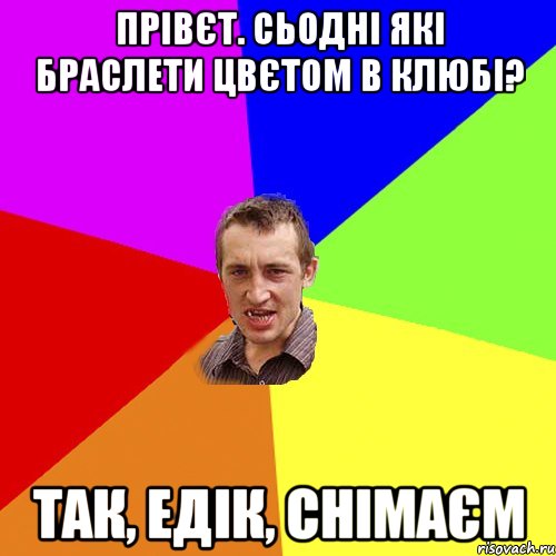 Прівєт. Сьодні які браслети цвєтом в клюбі? Так, Едік, снімаєм, Мем Чоткий паца