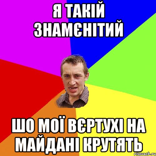 я такій знамєнітий шо мої вєртухі на майдані крутять, Мем Чоткий паца
