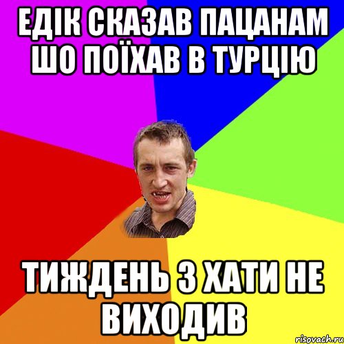 ЕДІК СКАЗАВ ПАЦАНАМ ШО ПОЇХАВ В ТУРЦІЮ ТИЖДЕНЬ З ХАТИ НЕ ВИХОДИВ, Мем Чоткий паца