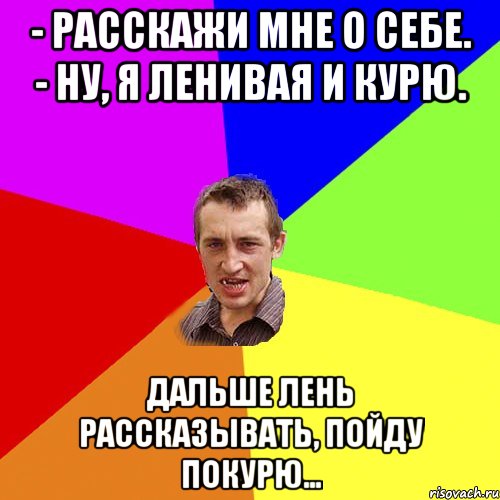 - Расскажи мне о себе. - Ну, я ленивая и курю. Дальше лень рассказывать, пойду покурю…, Мем Чоткий паца