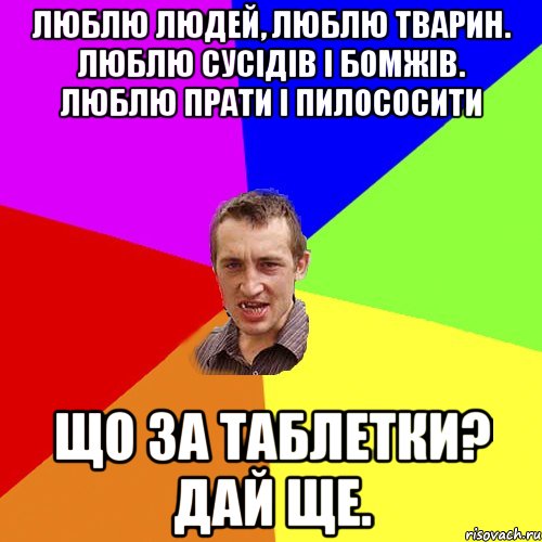 Люблю людей, люблю тварин. Люблю сусідів і бомжів. Люблю прати і пилососити Що за таблетки? Дай ще., Мем Чоткий паца