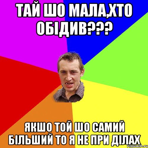 ТАЙ ШО МАЛА,ХТО ОБІДИВ??? ЯКШО ТОЙ ШО САМИЙ БІЛЬШИЙ ТО Я НЕ ПРИ ДІЛАХ, Мем Чоткий паца