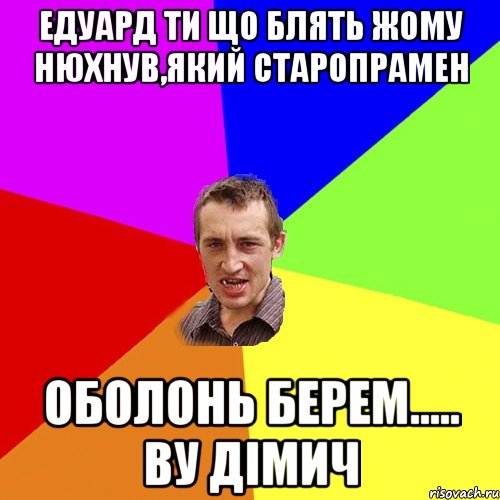 Едуард ти що блять жому нюхнув,який старопрамен Оболонь берем..... bу Дімич, Мем Чоткий паца