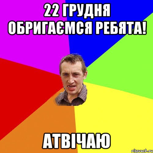 22 грудня обригаємся ребята! Атвічаю, Мем Чоткий паца