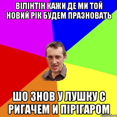 вілінтін кажи де ми той новий рік будем празновать шо знов у лушку с ригачем и пірігаром, Мем Чоткий паца