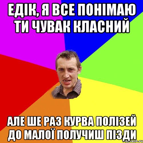 Едік, я все понімаю ти чувак класний Але ше раз курва полізей до малої получиш пізди, Мем Чоткий паца