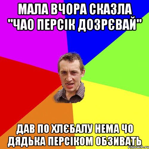 мала вчора сказла "чао персік дозрєвай" дав по хлєбалу нема чо дядька персіком обзивать, Мем Чоткий паца